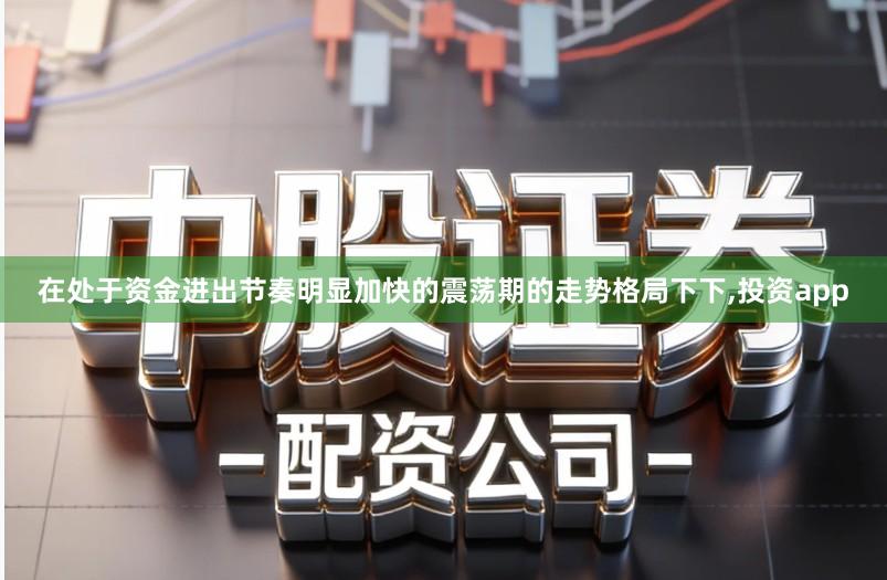 在处于资金进出节奏明显加快的震荡期的走势格局下下,投资app