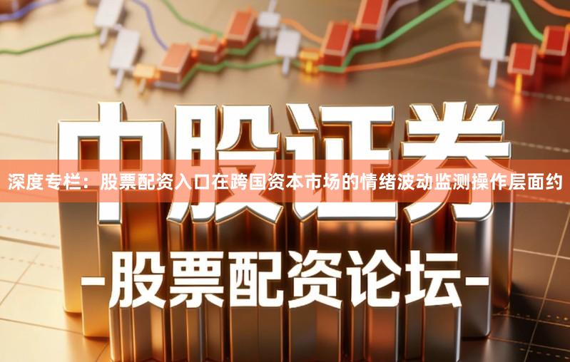 深度专栏:股票配资入口在跨国资本市场的情绪波动监测操作层面约