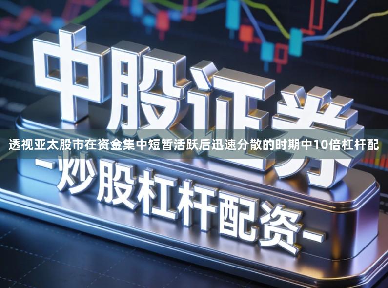 透视亚太股市在资金集中短暂活跃后迅速分散的时期中10倍杠杆配
