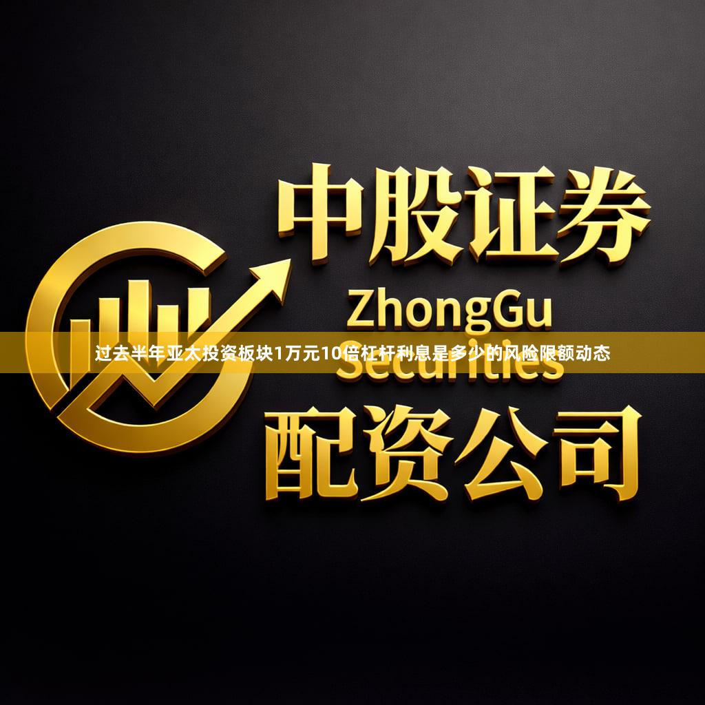 过去半年亚太投资板块1万元10倍杠杆利息是多少的风险限额动态