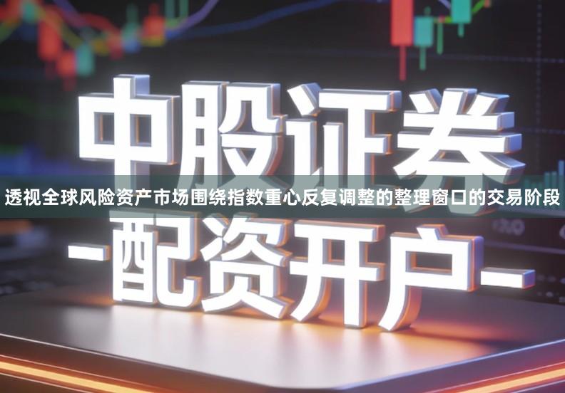 透视全球风险资产市场围绕指数重心反复调整的整理窗口的交易阶段
