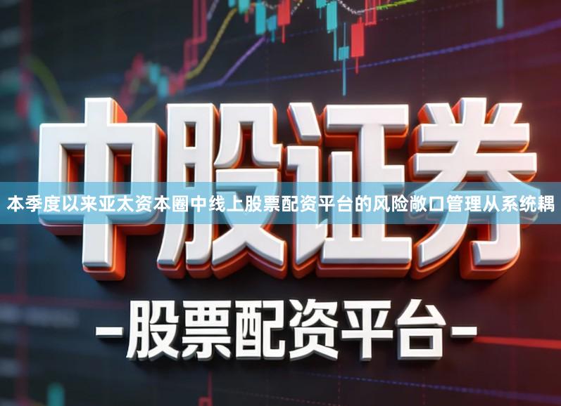 本季度以来亚太资本圈中线上股票配资平台的风险敞口管理从系统耦