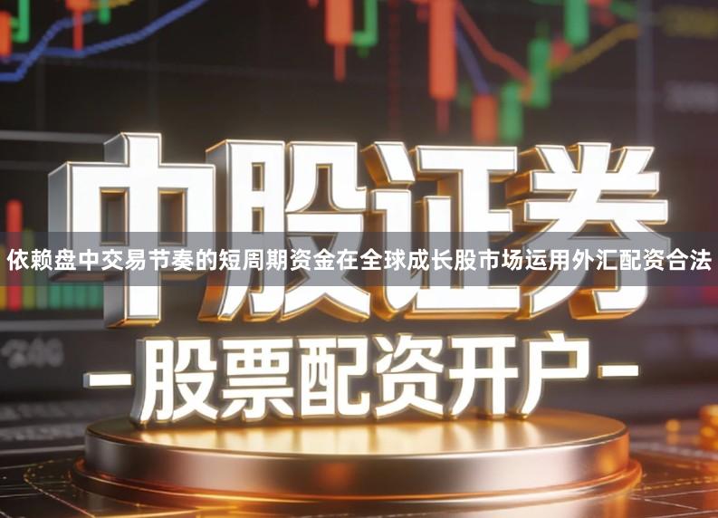 依赖盘中交易节奏的短周期资金在全球成长股市场运用外汇配资合法