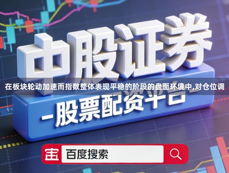 在板块轮动加速而指数整体表现平稳的阶段的盘面环境中,对仓位调