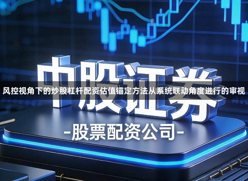 风控视角下的炒股杠杆配资估值锚定方法从系统联动角度进行的审视