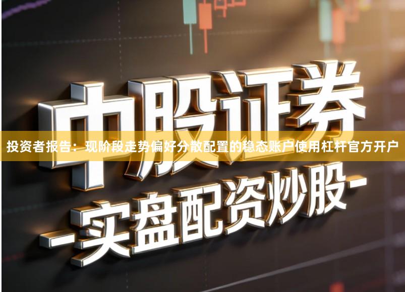 投资者报告：现阶段走势偏好分散配置的稳态账户使用杠杆官方开户