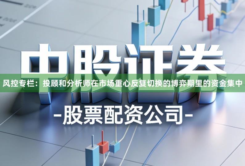 风控专栏：投顾和分析师在市场重心反复切换的博弈期里的资金集中