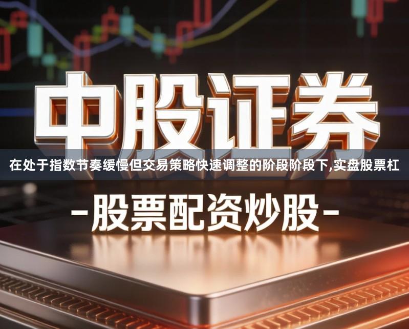 在处于指数节奏缓慢但交易策略快速调整的阶段阶段下,实盘股票杠