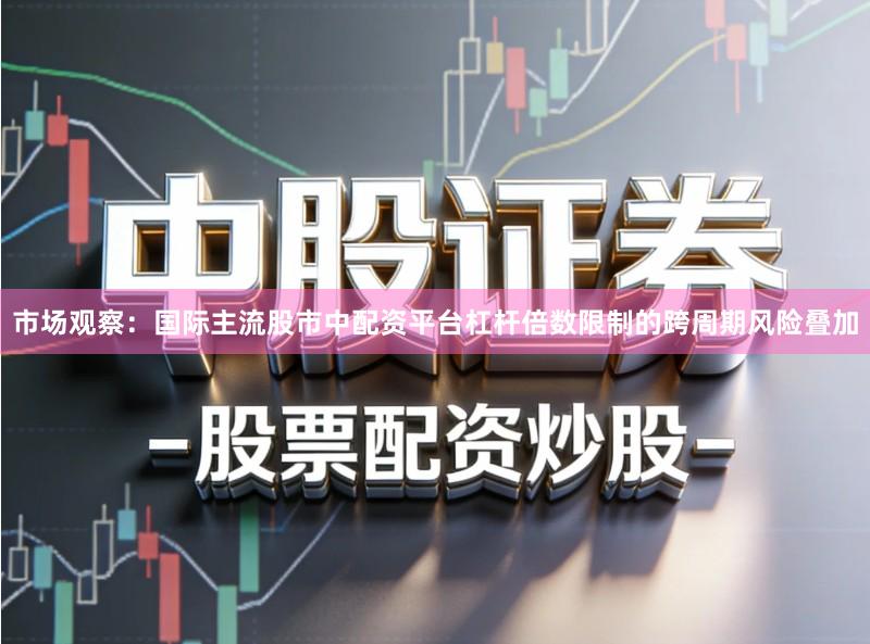 市场观察：国际主流股市中配资平台杠杆倍数限制的跨周期风险叠加