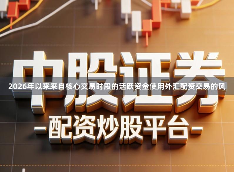 2026年以来来自核心交易时段的活跃资金使用外汇配资交易的风