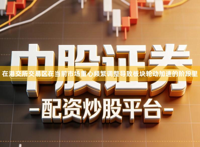 在港交所交易区在当前市场重心频繁调整导致板块轮动加速的阶段里