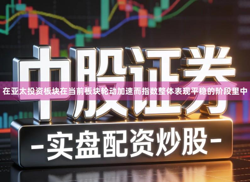 在亚太投资板块在当前板块轮动加速而指数整体表现平稳的阶段里中