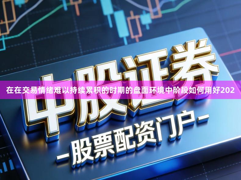 在在交易情绪难以持续累积的时期的盘面环境中阶段如何用好202