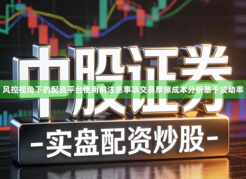 风控视角下的配资平台使用前注意事项交易摩擦成本分析基于波动率