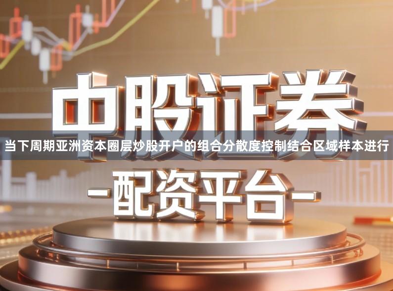 当下周期亚洲资本圈层炒股开户的组合分散度控制结合区域样本进行
