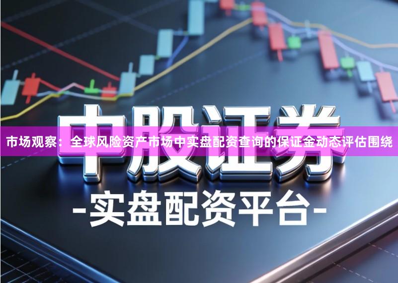 市场观察：全球风险资产市场中实盘配资查询的保证金动态评估围绕