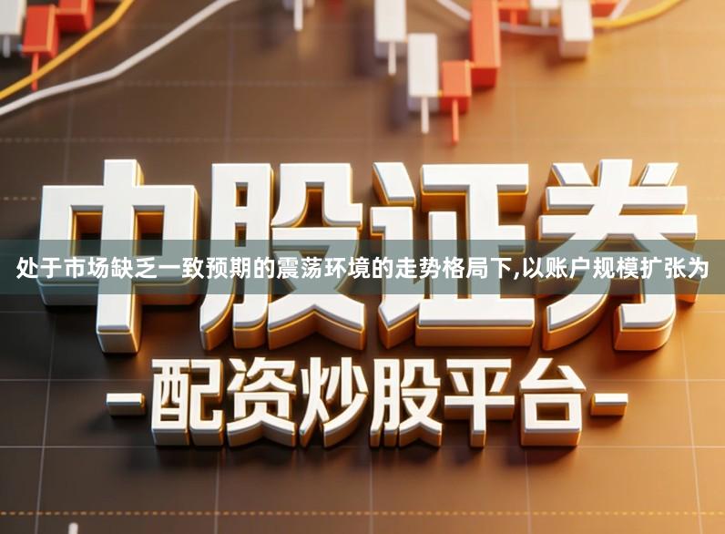 处于市场缺乏一致预期的震荡环境的走势格局下,以账户规模扩张为