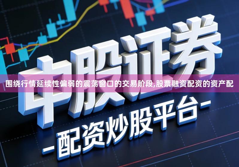 围绕行情延续性偏弱的震荡窗口的交易阶段,股票融资配资的资产配