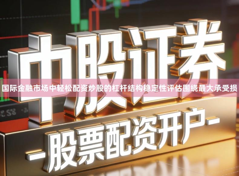 国际金融市场中轻松配资炒股的杠杆结构稳定性评估围绕最大承受损