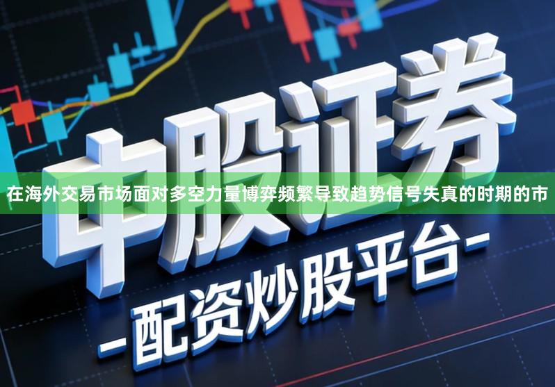 在海外交易市场面对多空力量博弈频繁导致趋势信号失真的时期的市