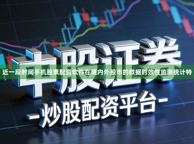 近一段时间手机股票配资软件在境内外股市的数据时效性监测统计特