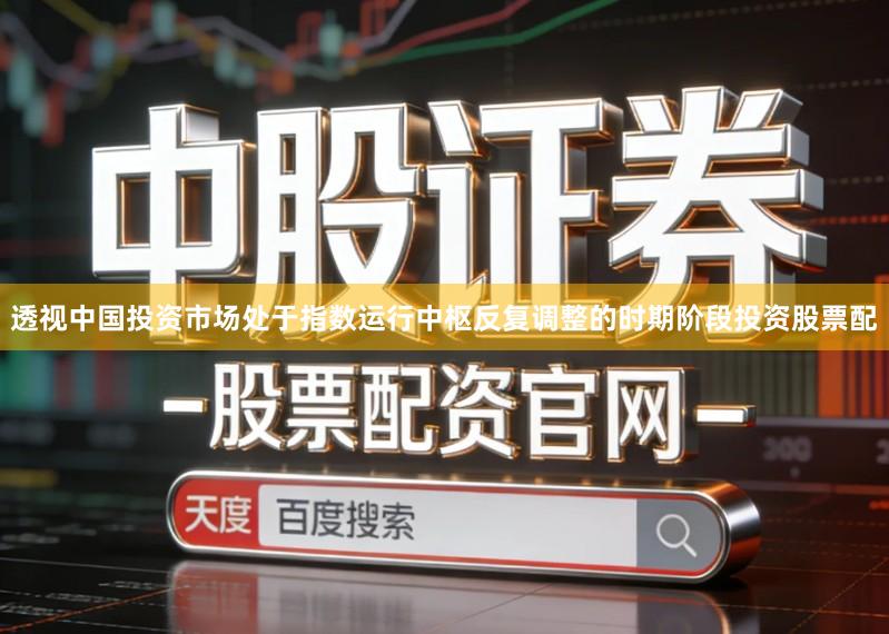 透视中国投资市场处于指数运行中枢反复调整的时期阶段投资股票配