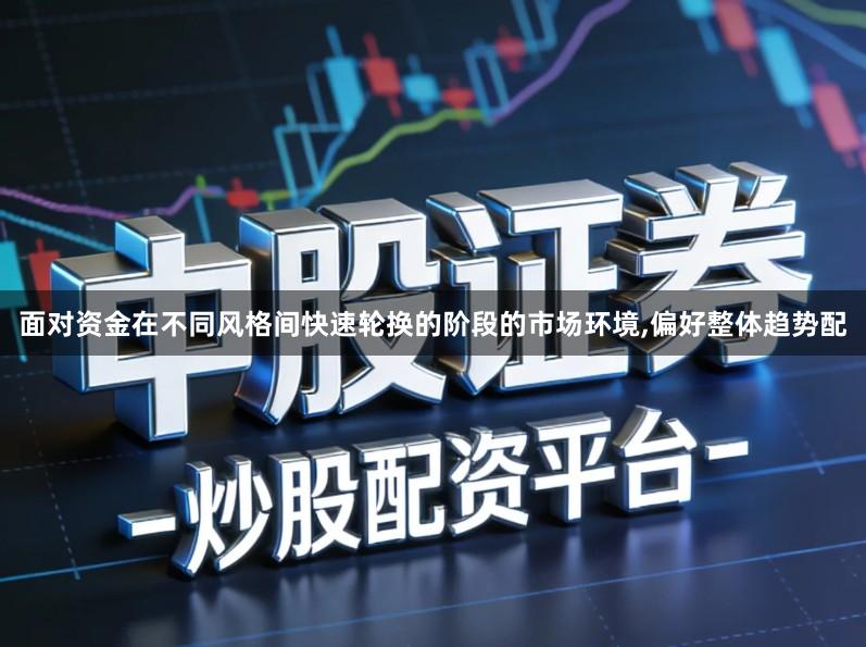 面对资金在不同风格间快速轮换的阶段的市场环境,偏好整体趋势配