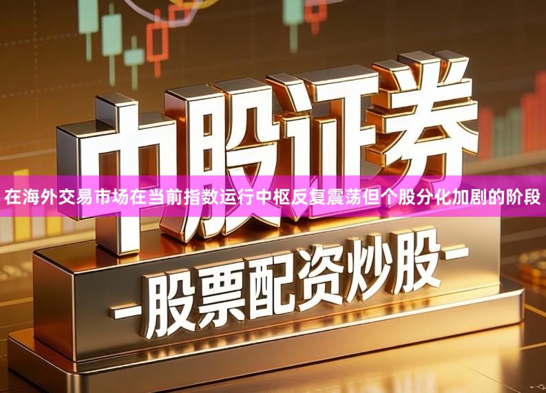 在海外交易市场在当前指数运行中枢反复震荡但个股分化加剧的阶段