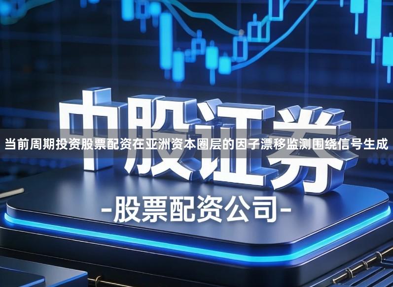 当前周期投资股票配资在亚洲资本圈层的因子漂移监测围绕信号生成