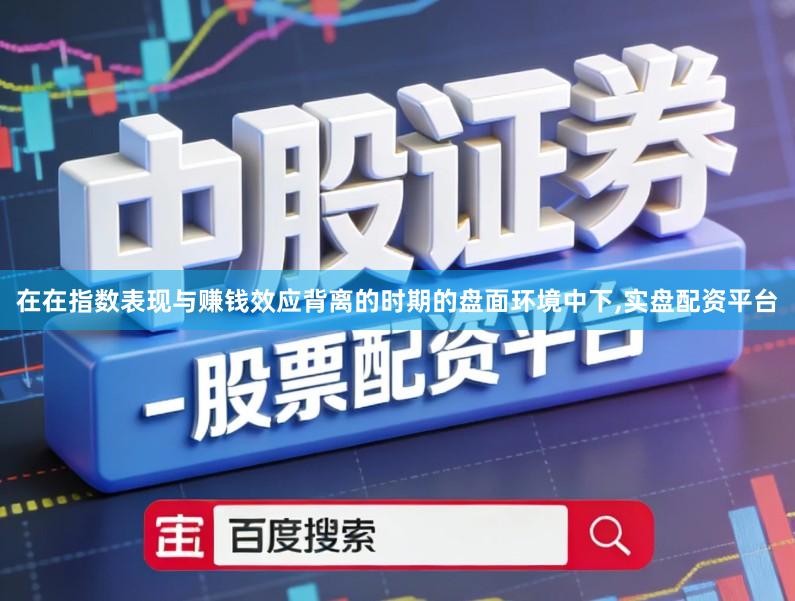 在在指数表现与赚钱效应背离的时期的盘面环境中下,实盘配资平台