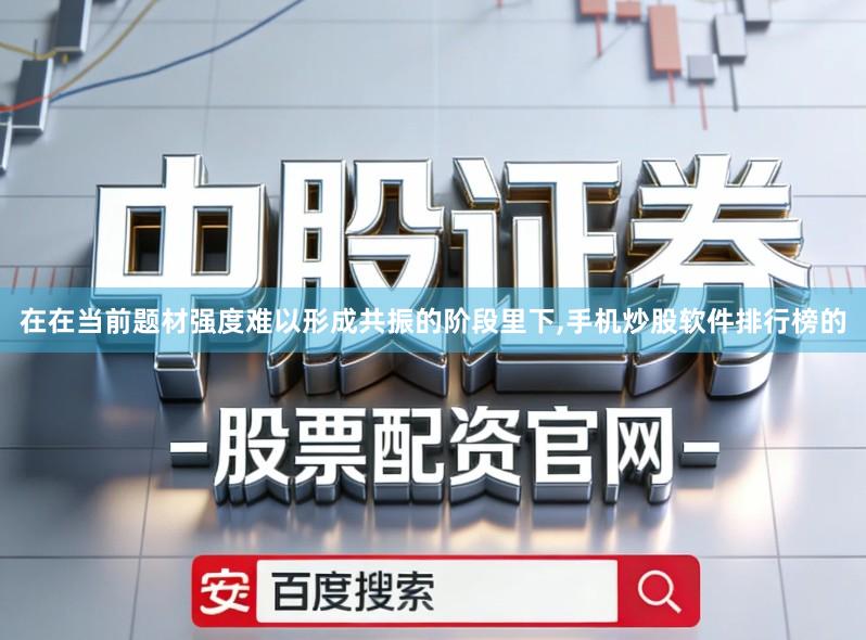在在当前题材强度难以形成共振的阶段里下,手机炒股软件排行榜的