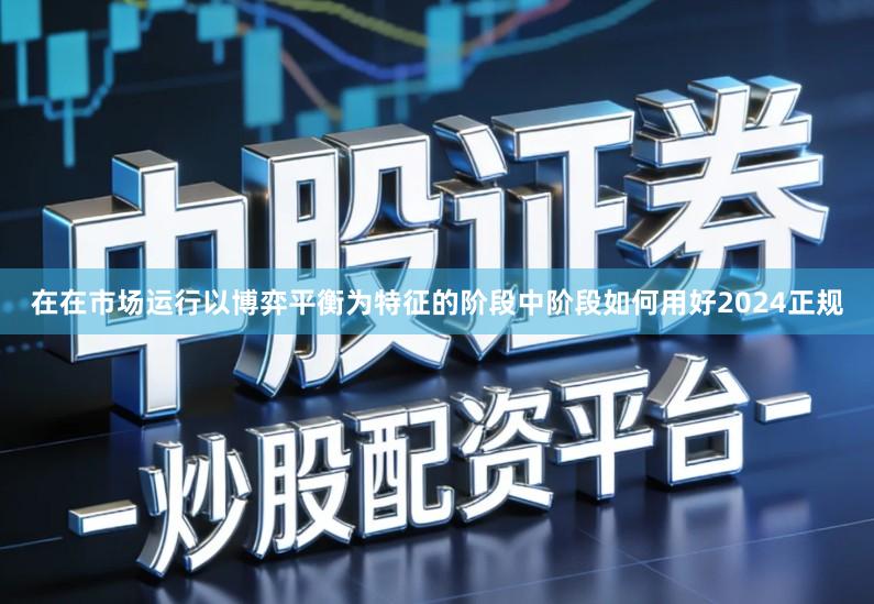 在在市场运行以博弈平衡为特征的阶段中阶段如何用好2024正规