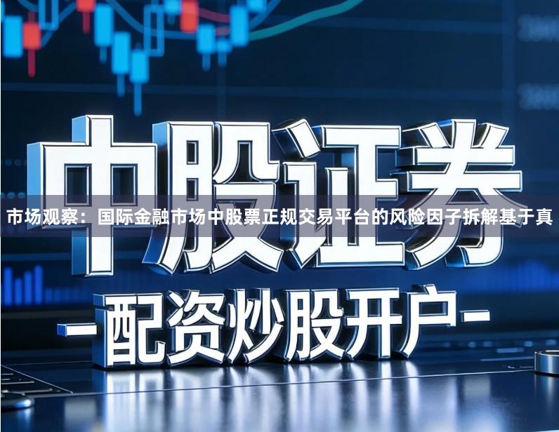 市场观察：国际金融市场中股票正规交易平台的风险因子拆解基于真