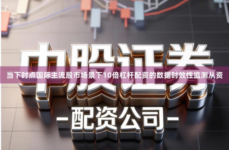 当下时点国际主流股市场景下10倍杠杆配资的数据时效性监测从资