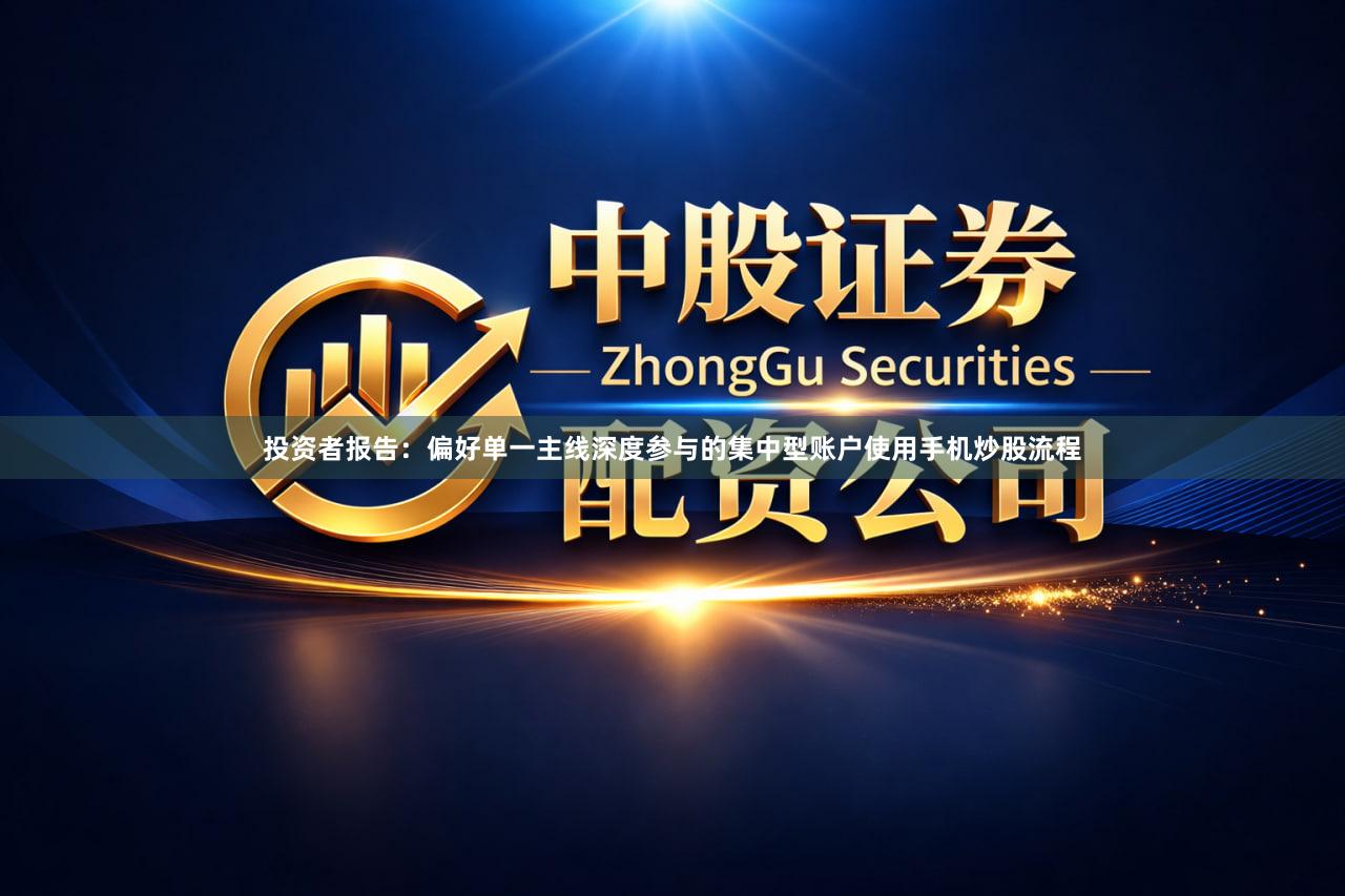 投资者报告：偏好单一主线深度参与的集中型账户使用手机炒股流程