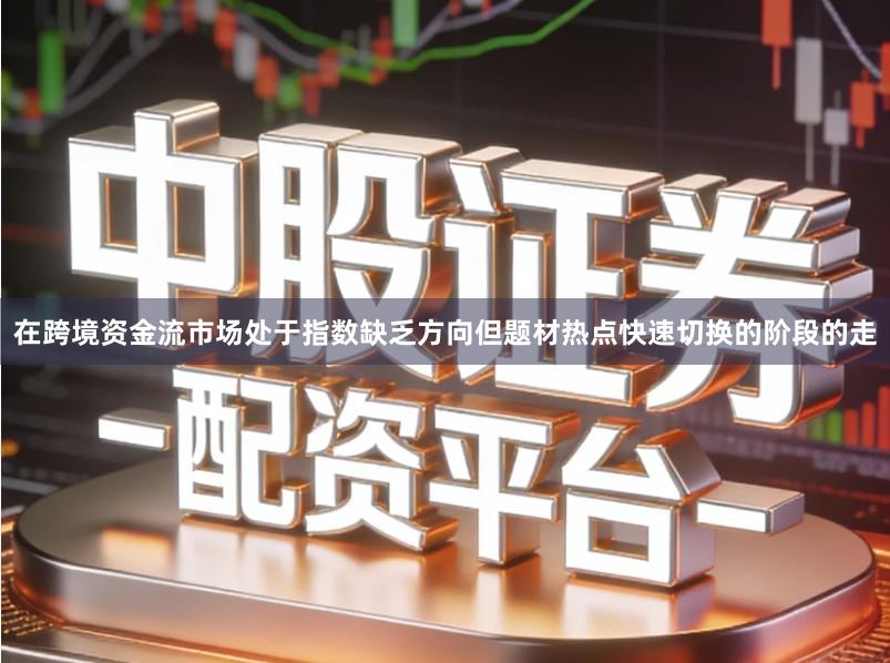 在跨境资金流市场处于指数缺乏方向但题材热点快速切换的阶段的走