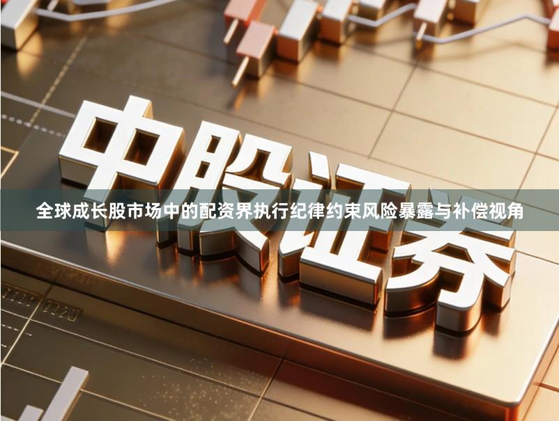 全球成长股市场中的配资界执行纪律约束风险暴露与补偿视角