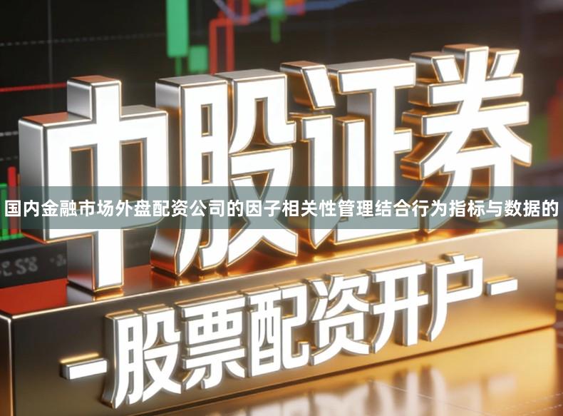 国内金融市场外盘配资公司的因子相关性管理结合行为指标与数据的
