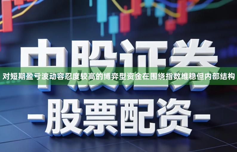 对短期盈亏波动容忍度较高的博弈型资金在围绕指数维稳但内部结构