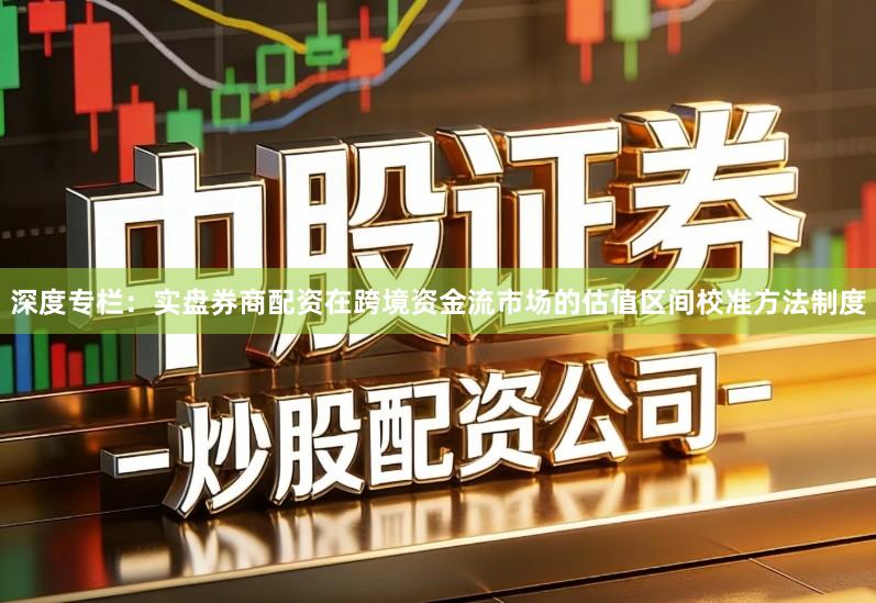 深度专栏：实盘券商配资在跨境资金流市场的估值区间校准方法制度