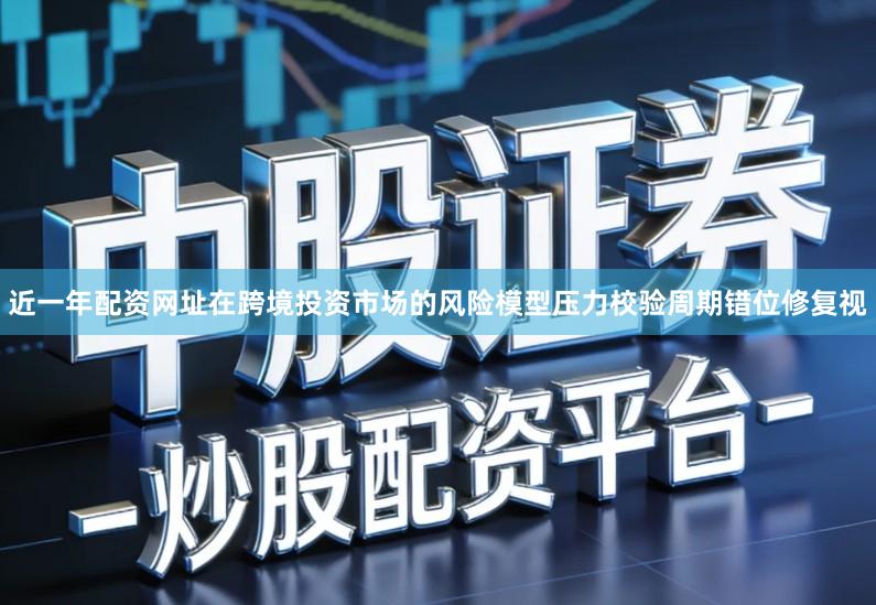 近一年配资网址在跨境投资市场的风险模型压力校验周期错位修复视