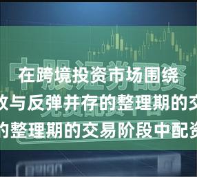 在跨境投资市场围绕风险释放与反弹并存的整理期的交易阶段中配资
