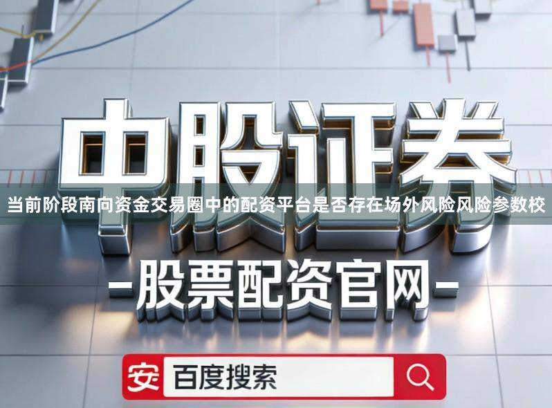 当前阶段南向资金交易圈中的配资平台是否存在场外风险风险参数校