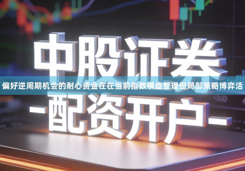 偏好逆周期机会的耐心资金在在当前指数横盘整理但局部策略博弈活