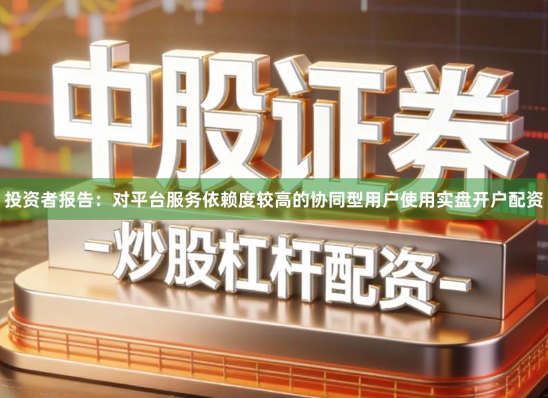 投资者报告：对平台服务依赖度较高的协同型用户使用实盘开户配资