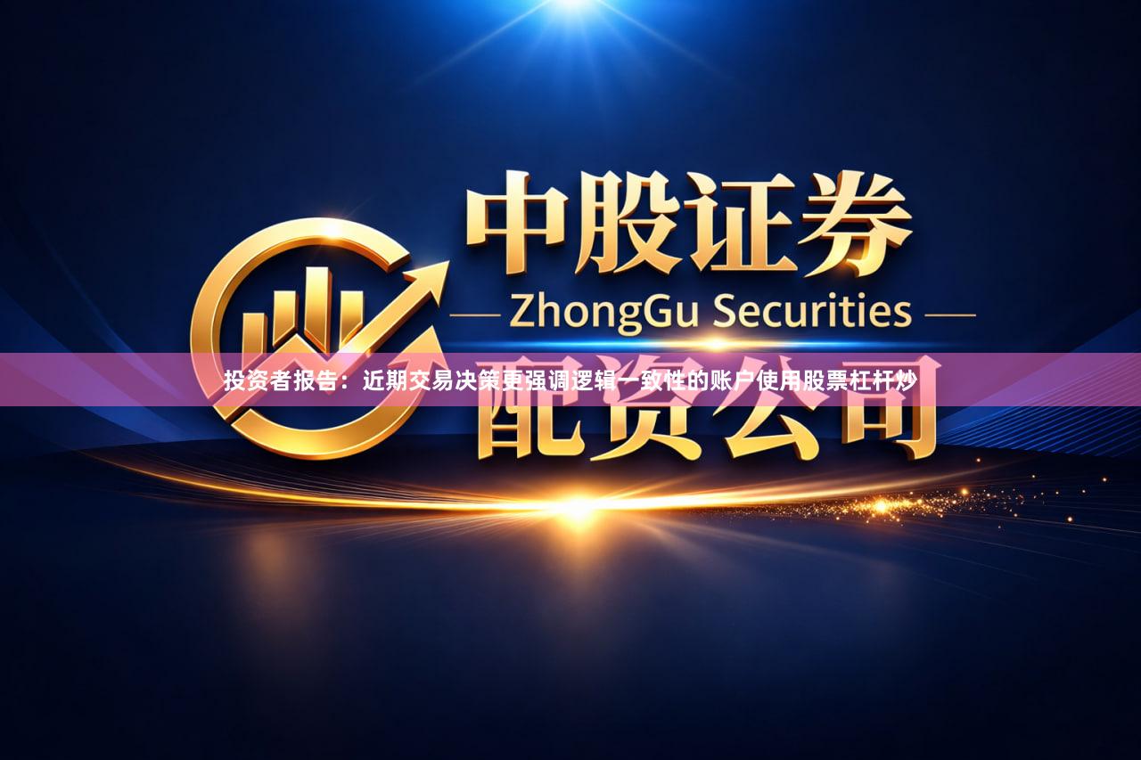 投资者报告：近期交易决策更强调逻辑一致性的账户使用股票杠杆炒