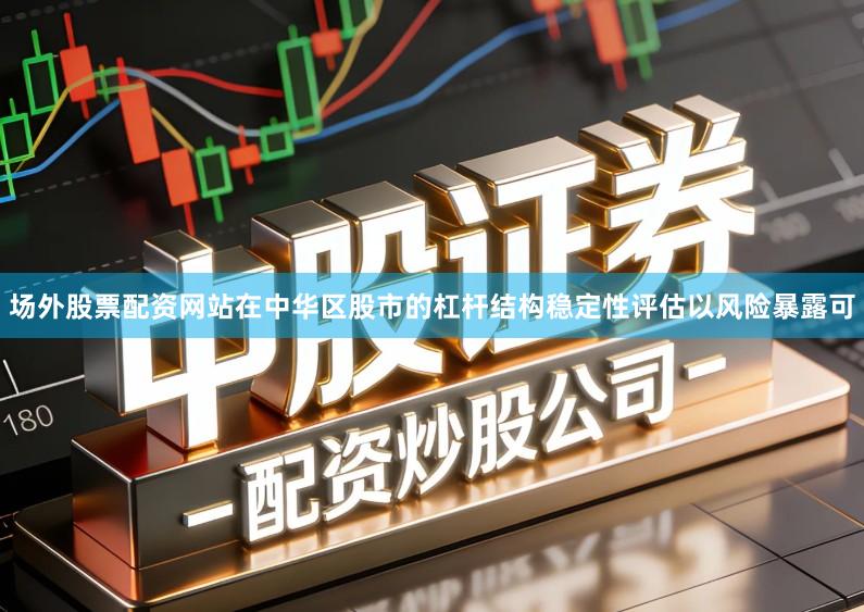 场外股票配资网站在中华区股市的杠杆结构稳定性评估以风险暴露可