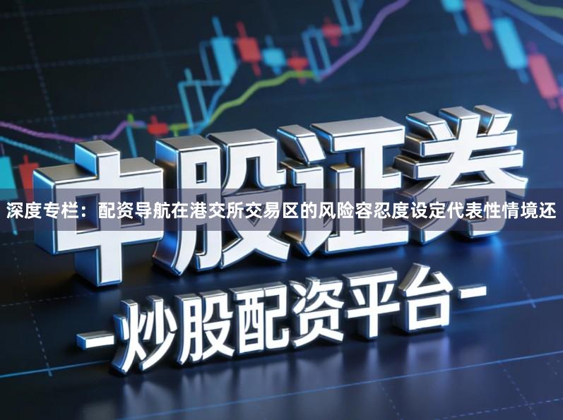 深度专栏：配资导航在港交所交易区的风险容忍度设定代表性情境还