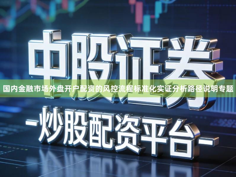 国内金融市场外盘开户配资的风控流程标准化实证分析路径说明专题