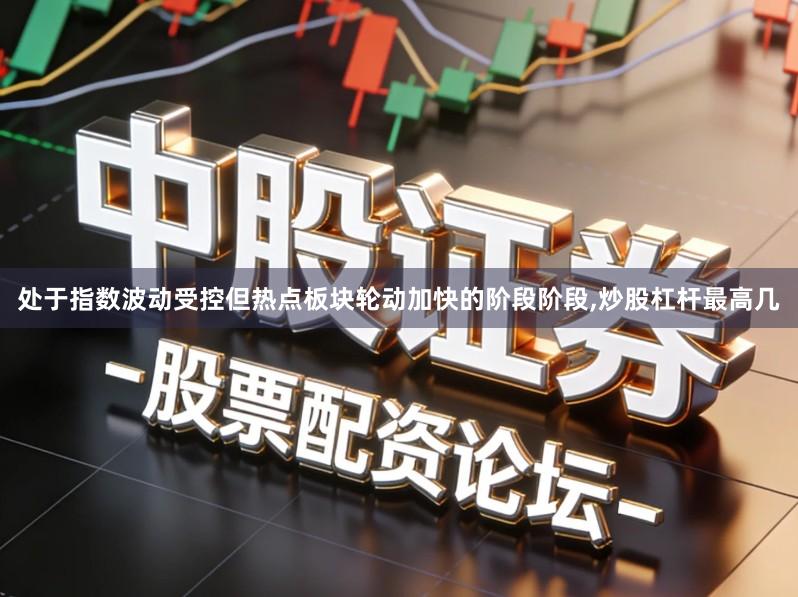 处于指数波动受控但热点板块轮动加快的阶段阶段,炒股杠杆最高几
